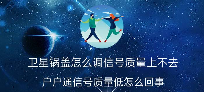 卫星锅盖怎么调信号质量上不去 户户通信号质量低怎么回事？